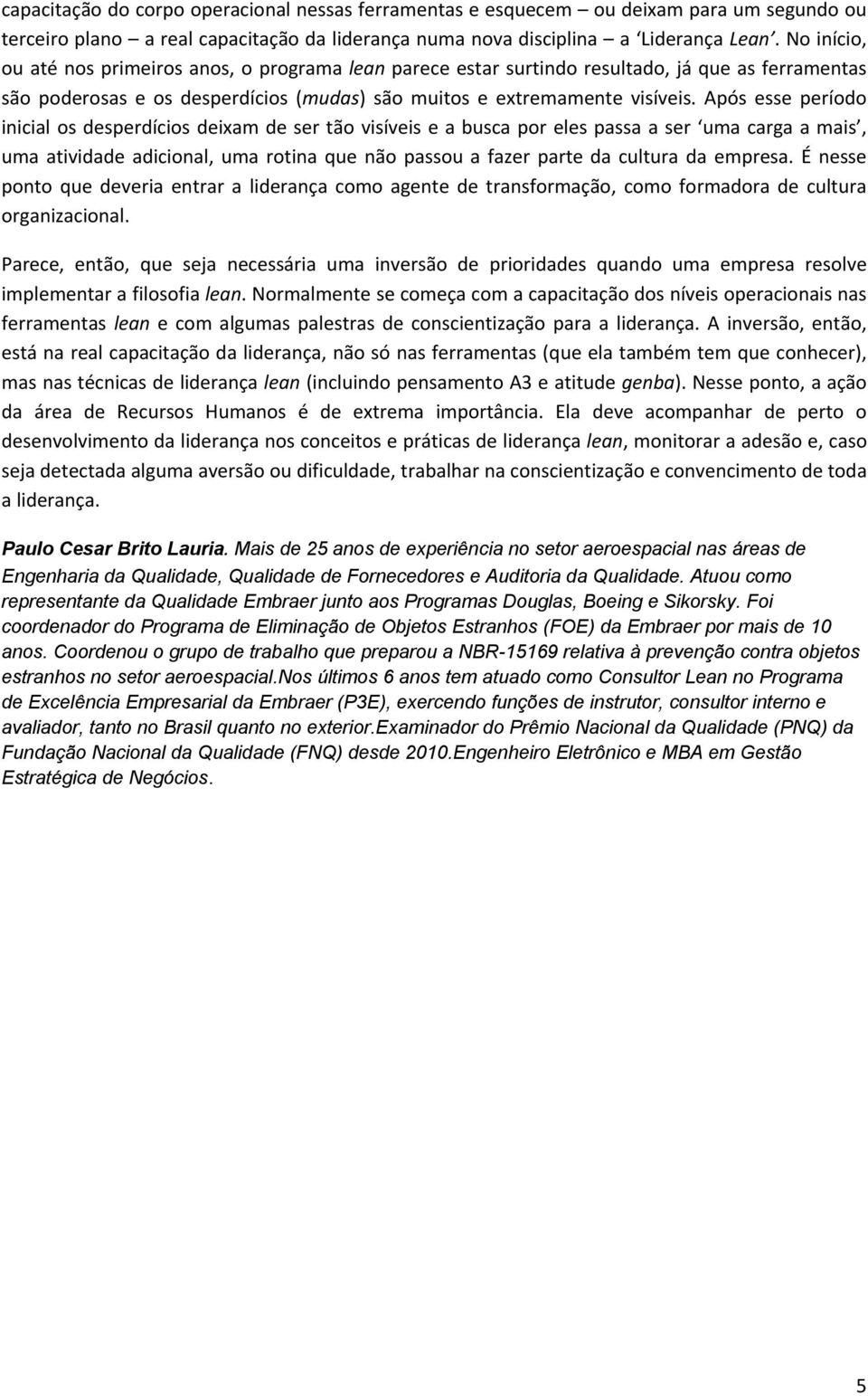 Após esse período inicial os desperdícios deixam de ser tão visíveis e a busca por eles passa a ser uma carga a mais, uma atividade adicional, uma rotina que não passou a fazer parte da cultura da