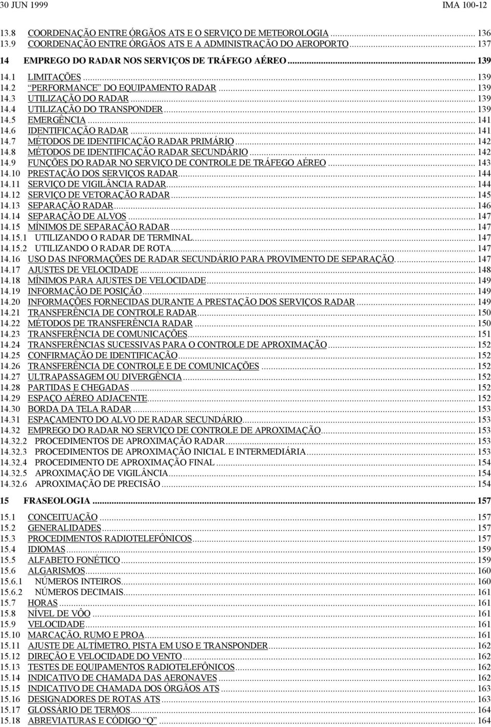 6 IDENTIFICAÇÃO RADAR... 141 14.7 MÉTODOS DE IDENTIFICAÇÃO RADAR PRIMÁRIO... 142 14.8 MÉTODOS DE IDENTIFICAÇÃO RADAR SECUNDÁRIO... 142 14.9 FUNÇÕES DO RADAR NO SERVIÇO DE CONTROLE DE TRÁFEGO AÉREO.
