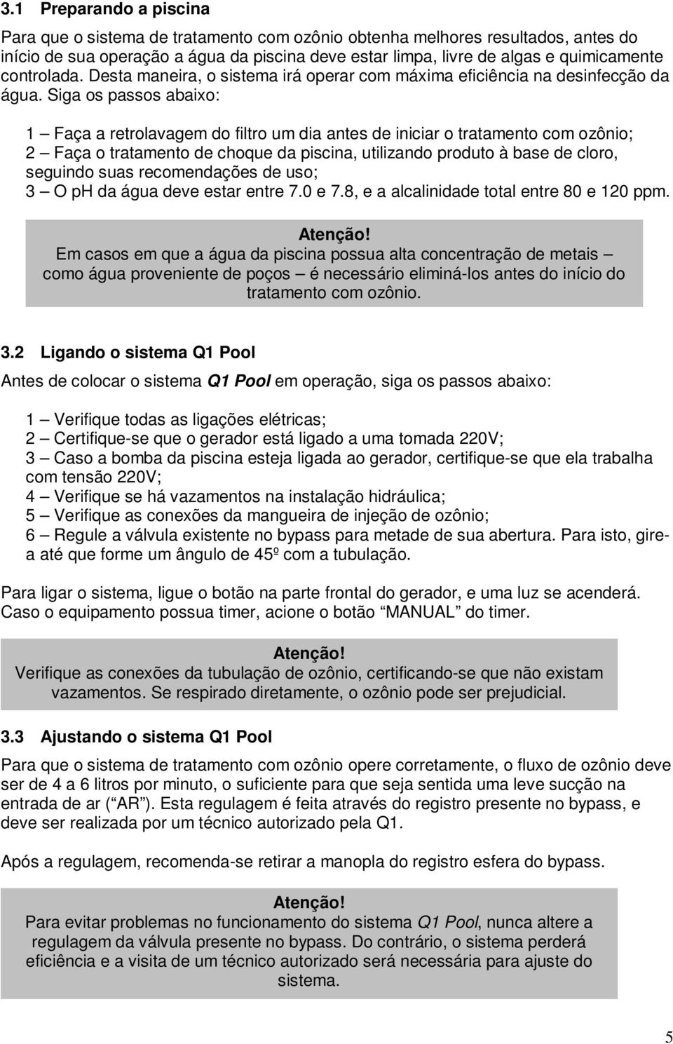 Siga os passos abaixo: 1 Faça a retrolavagem do filtro um dia antes de iniciar o tratamento com ozônio; 2 Faça o tratamento de choque da piscina, utilizando produto à base de cloro, seguindo suas