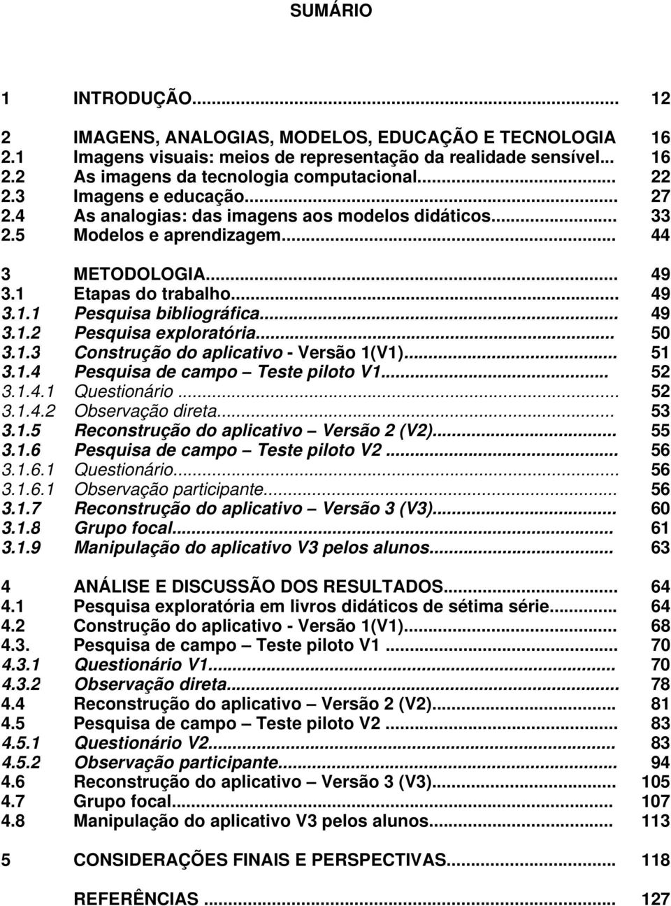 .. 49 3.1.2 Pesquisa exploratória... 50 3.1.3 Construção do aplicativo - Versão 1(V1)... 51 3.1.4 Pesquisa de campo Teste piloto V1... 52 3.1.4.1 Questionário... 52 3.1.4.2 Observação direta... 53 3.