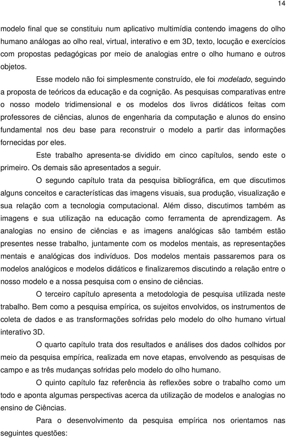 As pesquisas comparativas entre o nosso modelo tridimensional e os modelos dos livros didáticos feitas com professores de ciências, alunos de engenharia da computação e alunos do ensino fundamental