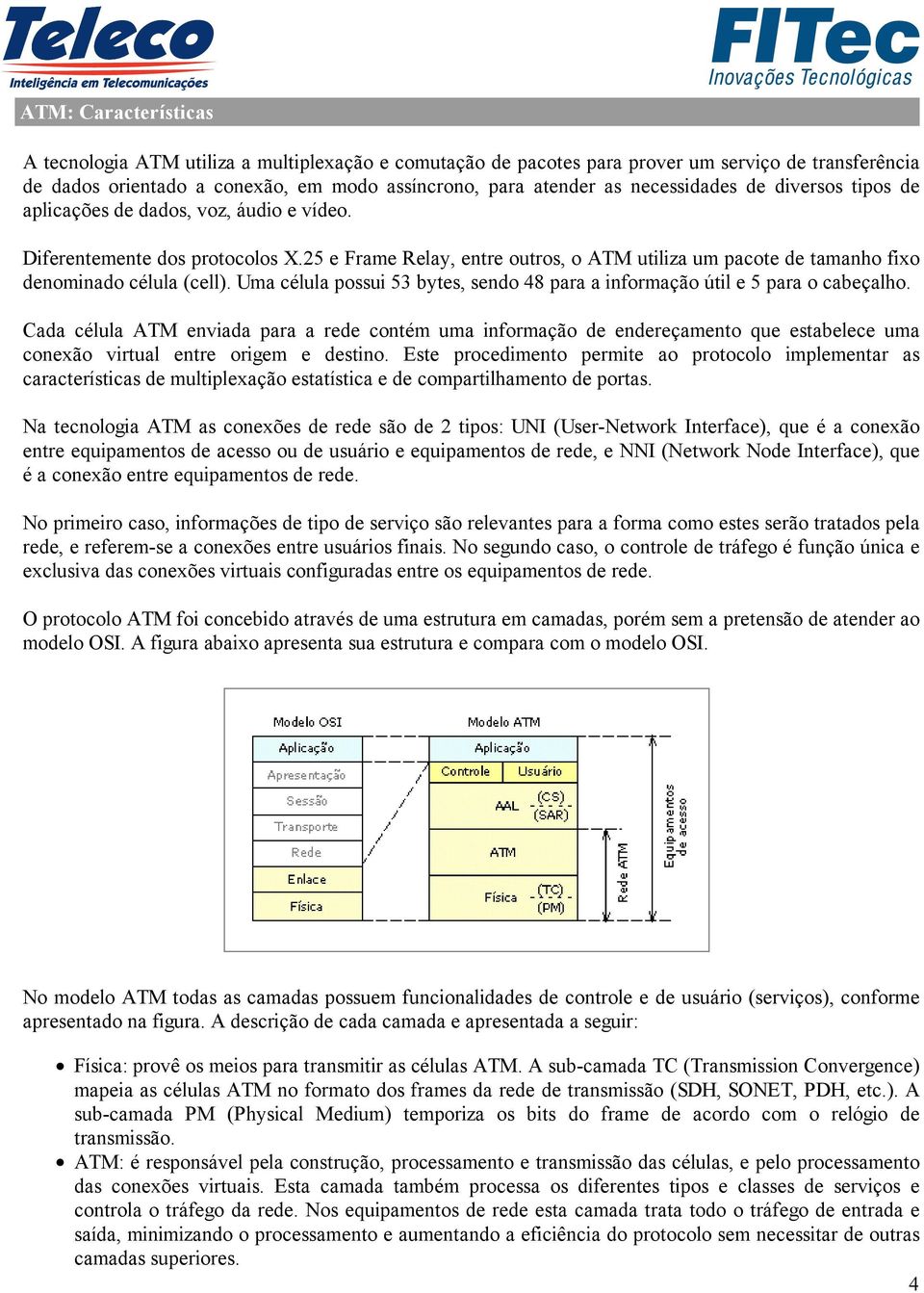 25 e Frame Relay, entre outros, o ATM utiliza um pacote de tamanho fixo denominado célula (cell). Uma célula possui 53 bytes, sendo 48 para a informação útil e 5 para o cabeçalho.