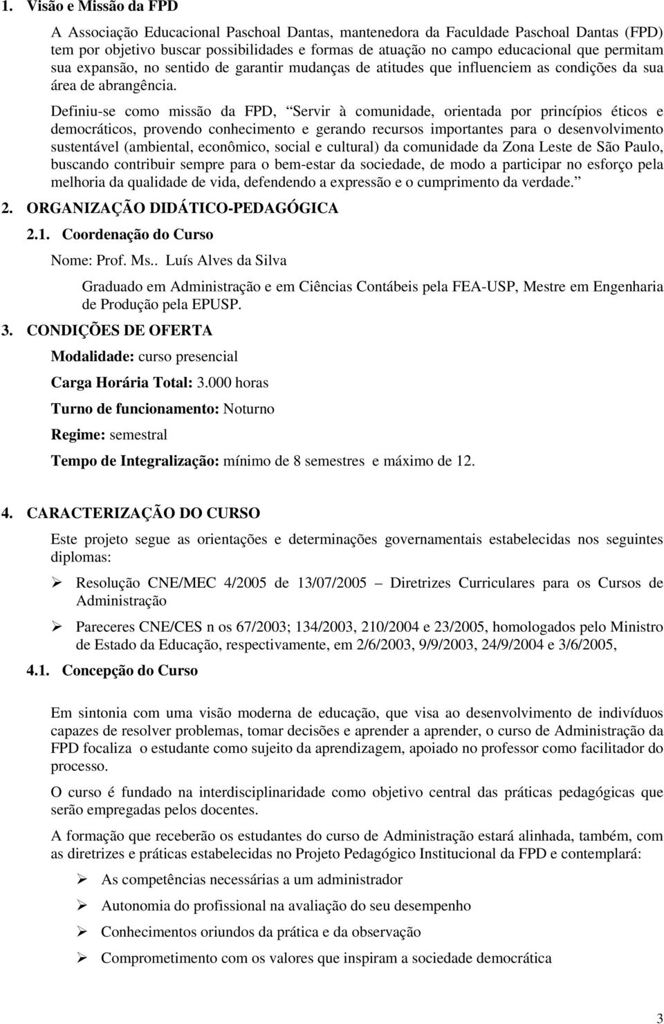 Definiu-se como missão da FPD, Servir à comunidade, orientada por princípios éticos e democráticos, provendo conhecimento e gerando recursos importantes para o desenvolvimento sustentável (ambiental,