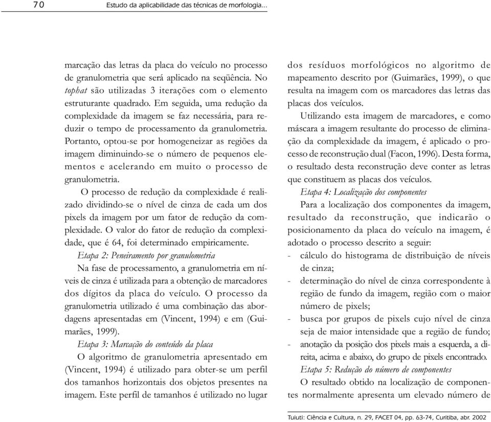 Portanto, optou-se por homogeneizar as regiões da imagem diminuindo-se o número de pequenos elementos e acelerando em muito o processo de granulometria.