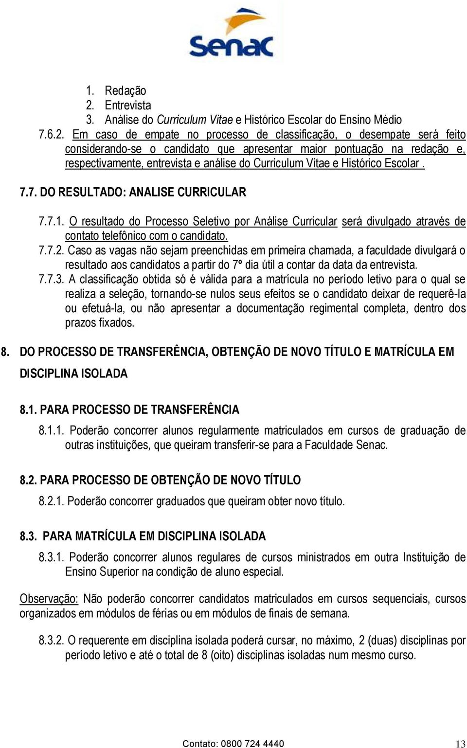 Em caso de empate no processo de classificação, o desempate será feito considerando-se o candidato que apresentar maior pontuação na redação e, respectivamente, entrevista e análise do Curriculum