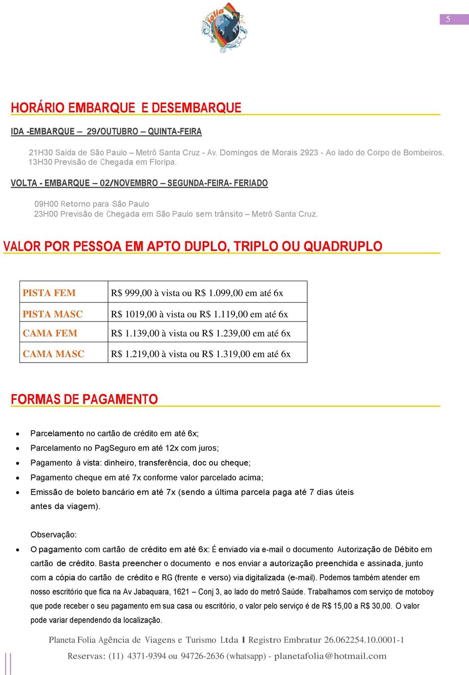 VALOR POR PESSOA EM APTO DUPLO, TRIPLO OU QUADRUPLO PISTA FEM PISTA MASC CAMA FEM CAMA MASC R$ 999,00 à vista ou R$ 1.099,00 em até 6x R$ 1019,00 à vista ou R$ 1.119,00 em até 6x R$ 1.