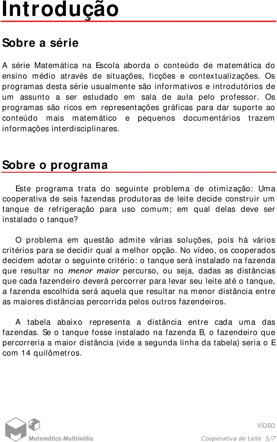 Os programas são ricos em representações gráficas para dar suporte ao conteúdo mais matemático e pequenos documentários trazem informações interdisciplinares.