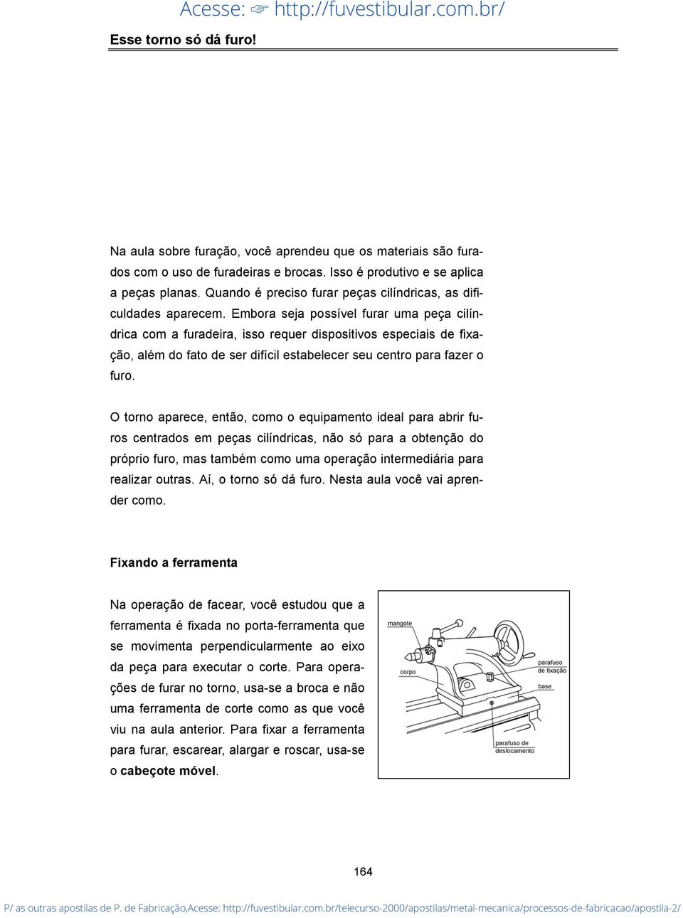 Embora seja possível furar uma peça cilíndrica com a furadeira, isso requer dispositivos especiais de fixação, além do fato de ser difícil estabelecer seu centro para fazer o furo.