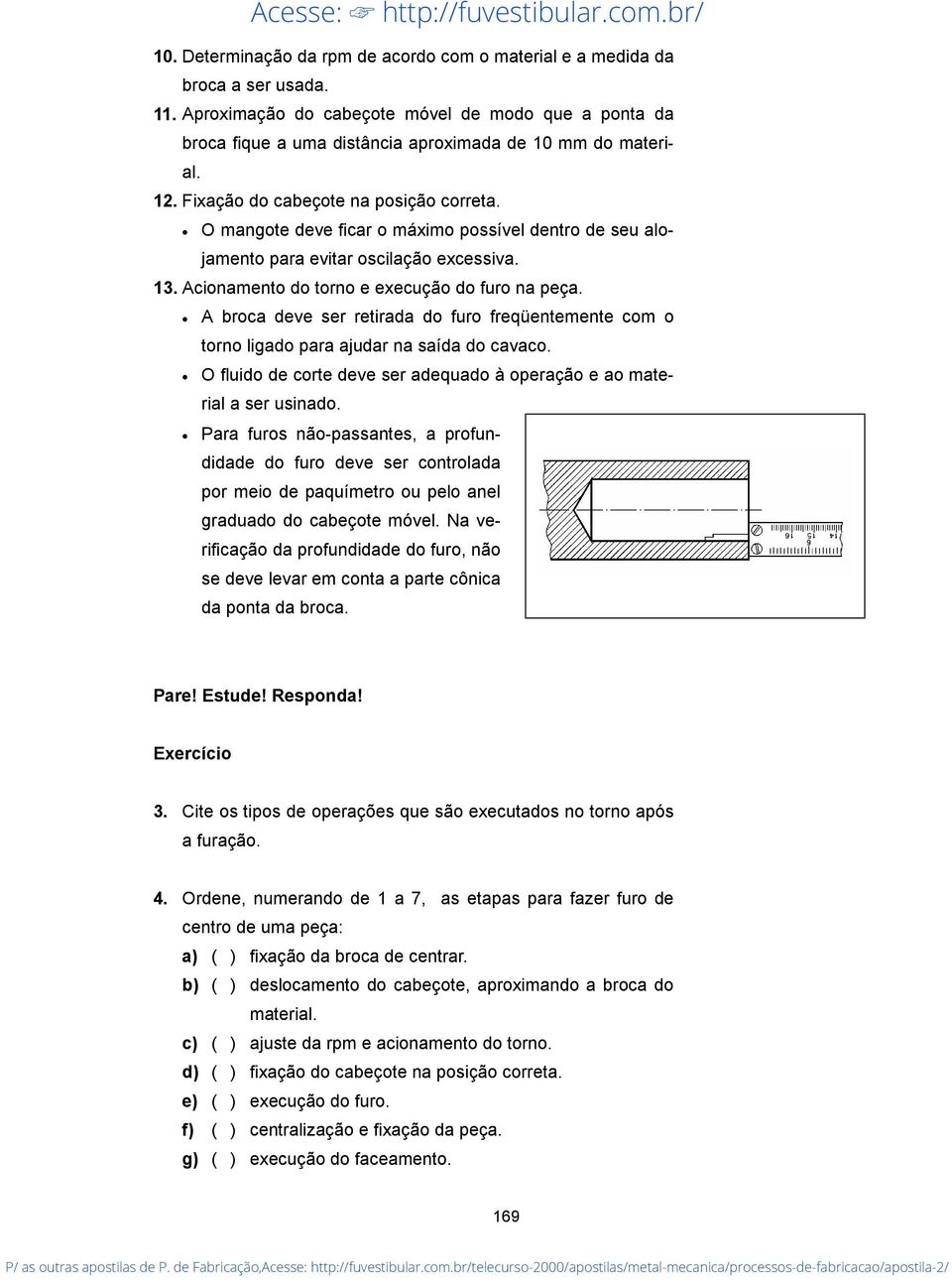 A broca deve ser retirada do furo freqüentemente com o torno ligado para ajudar na saída do cavaco. O fluido de corte deve ser adequado à operação e ao material a ser usinado.