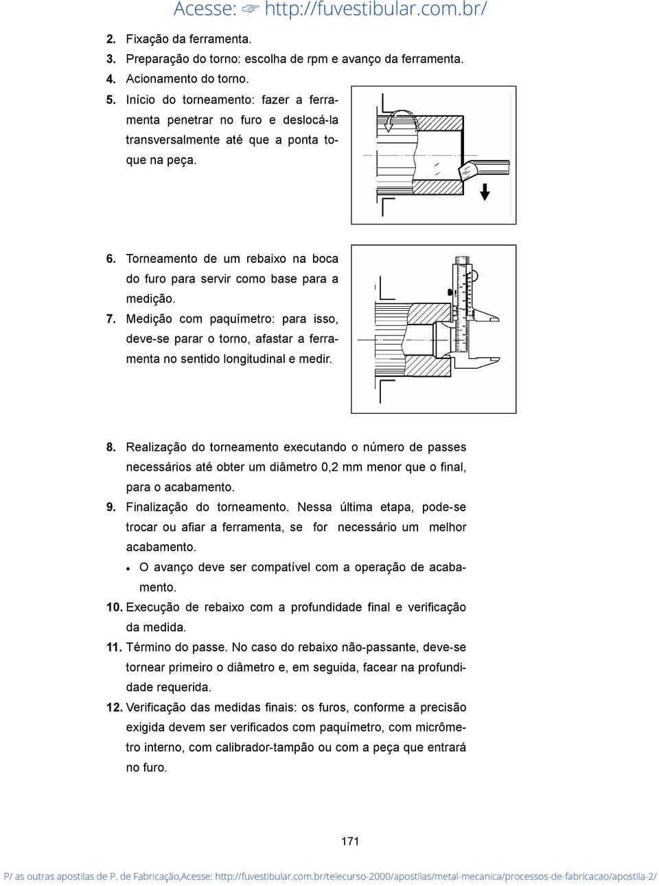 Torneamento de um rebaixo na boca do furo para servir como base para a medição. 7. Medição com paquímetro: para isso, deve-se parar o torno, afastar a ferramenta no sentido longitudinal e medir. 8.