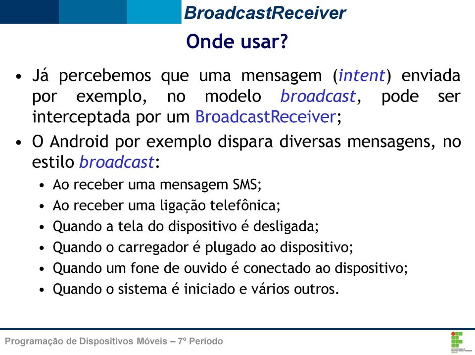 BroadcastReceiver; O Android por exemplo dispara diversas mensagens, no estilo broadcast: Ao receber uma mensagem