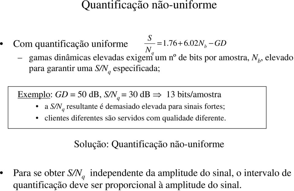 uantificação uniforme Exemplo: GD = 50 db, S/N = 30 db 3 bits/amostra a S/N resultante é demasiado elevada para sinais fortes;