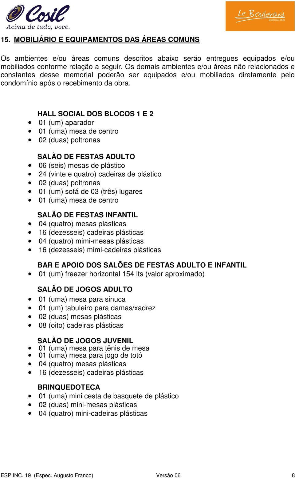 HALL SOCIAL DOS BLOCOS 1 E 2 01 (um) aparador 01 (uma) mesa de centro 02 (duas) poltronas SALÃO DE FESTAS ADULTO 06 (seis) mesas de plástico 24 (vinte e quatro) cadeiras de plástico 02 (duas)