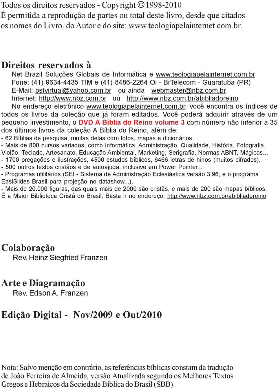 com.br ou ainda webmaster@nbz.com.br Internet: http://www.nbz.com.br ou http://www.nbz.com.br/abibliadoreino No endereço eletrônico www.teologiapelainternet.com.br, você encontra os índices de todos os livros da coleção que já foram editados.