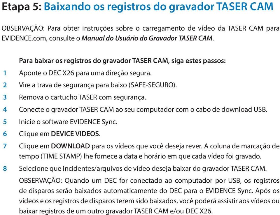 3 Remova o cartucho TASER com segurança. 4 Conecte o gravador TASER CAM ao seu computador com o cabo de download USB. 5 Inicie o software EVIDENCE Sync. 6 Clique em DEVICE VIDEOS.