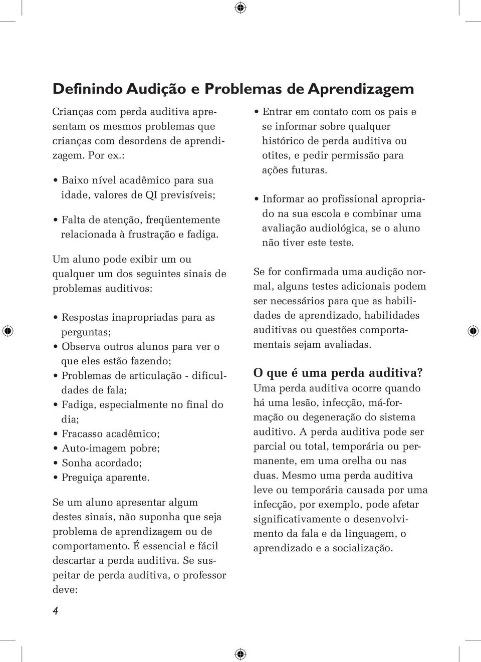 Um aluno pode exibir um ou qualquer um dos seguintes sinais de problemas auditivos: Respostas inapropriadas para as perguntas; Observa outros alunos para ver o que eles estão fazendo; Problemas de