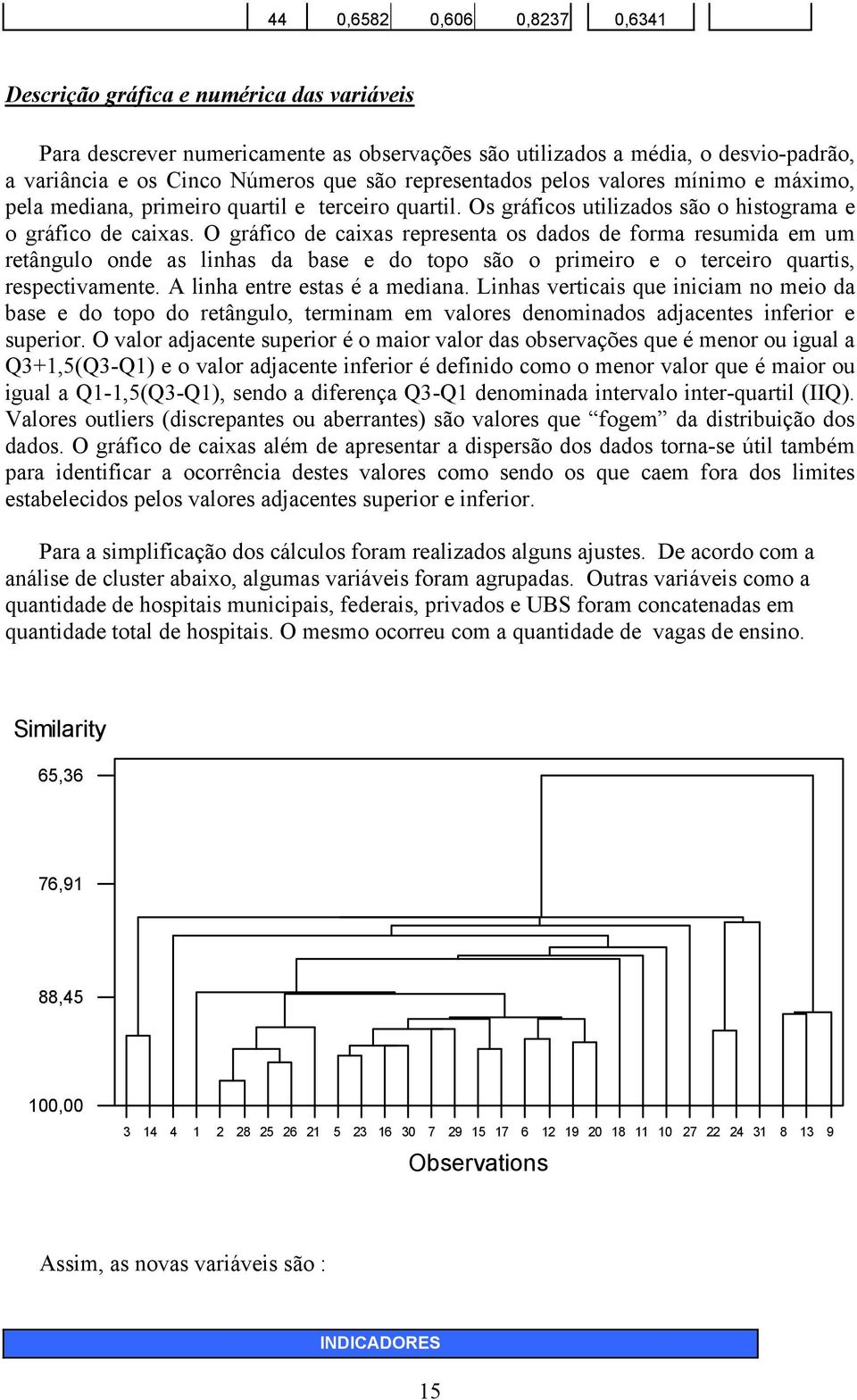 O gráfico de caixas representa os dados de forma resumida em um retângulo onde as linhas da base e do topo são o primeiro e o terceiro quartis, respectivamente. A linha entre estas é a mediana.