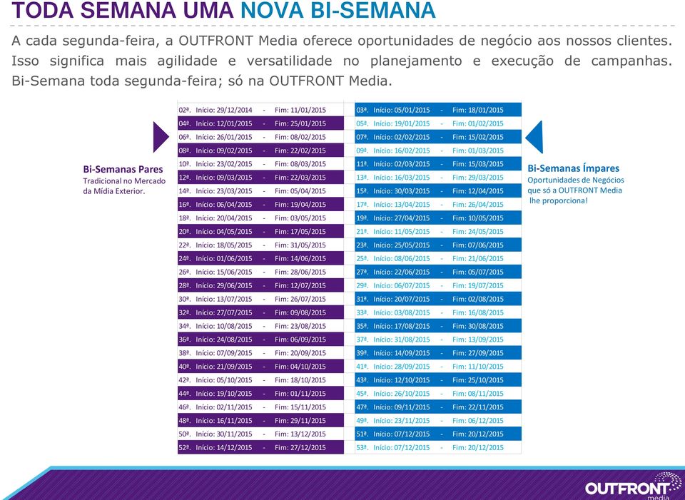 Bi-Semana toda segunda-feira; só na OUTFRONT Media. Bi-Semanas Ímpares lhe proporciona! Bi-Semanas Pares Tradicional no Mercado da Mídia Exterior. 02ª. Início: 29/12/2014 - Fim: 11/01/2015 03ª.