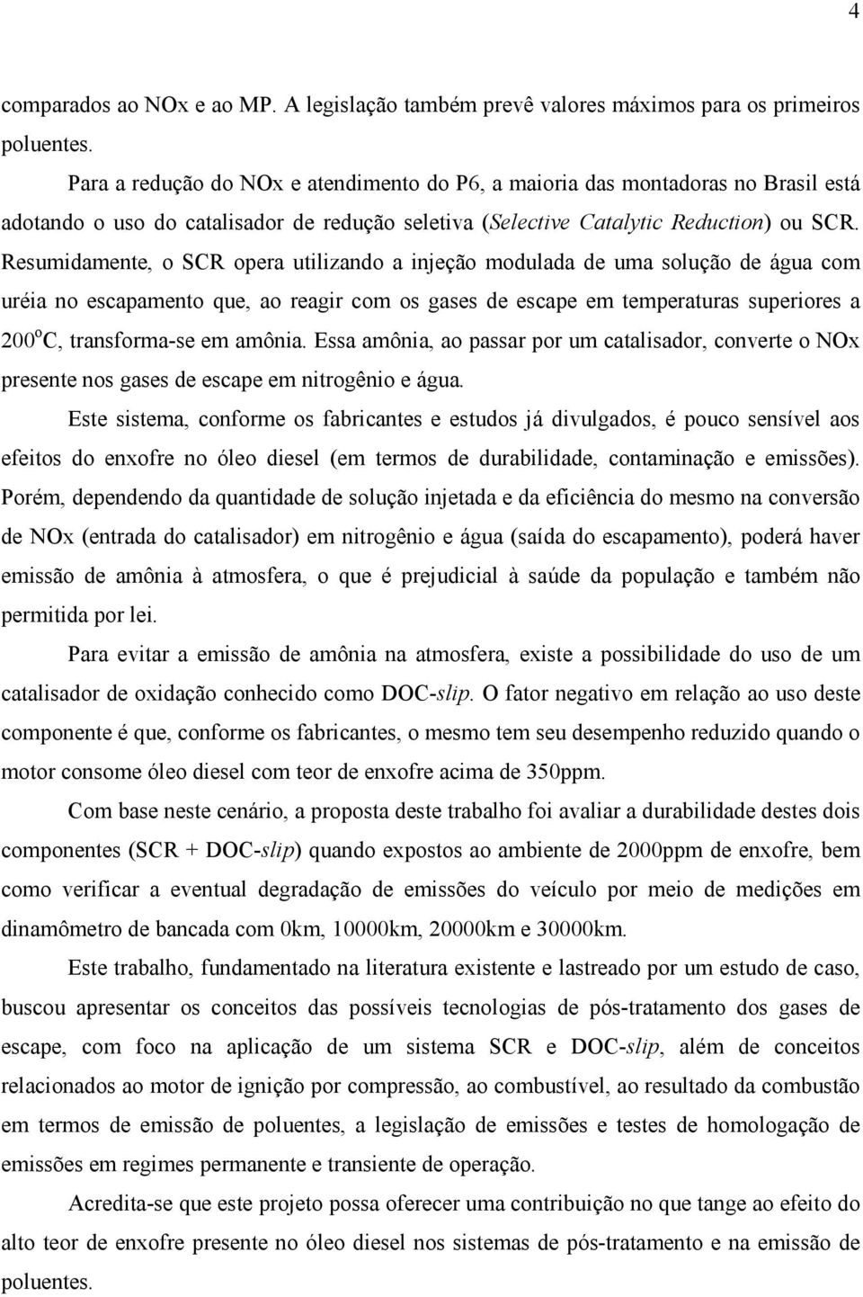 Resumidamente, o SCR opera utilizando a injeção modulada de uma solução de água com uréia no escapamento que, ao reagir com os gases de escape em temperaturas superiores a 200 o C, transforma-se em