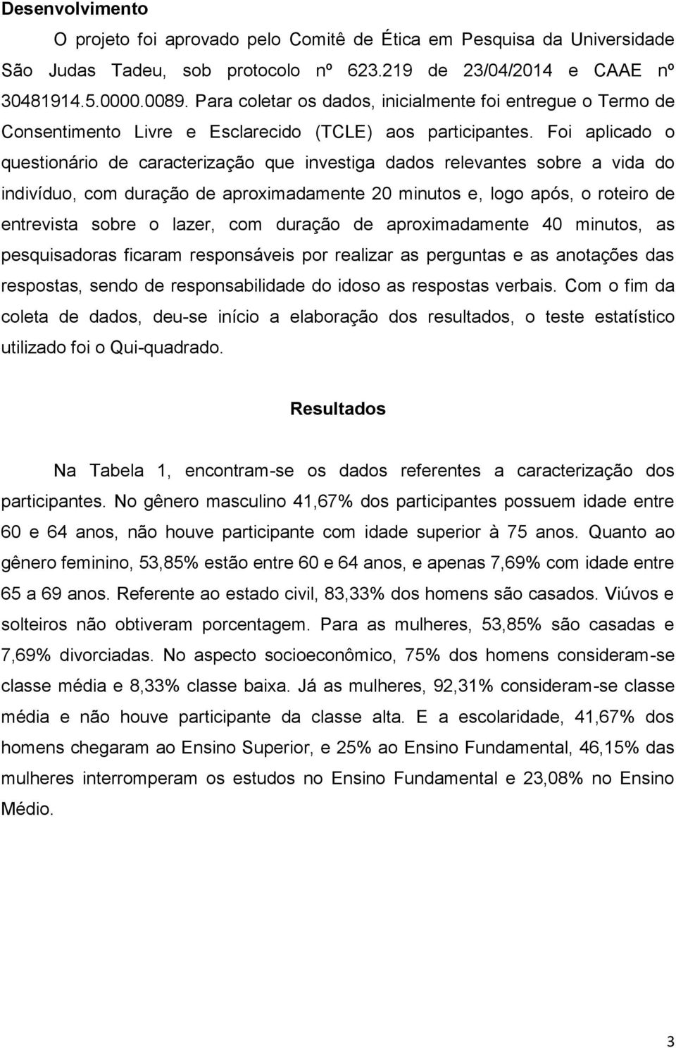 Foi aplicado o questionário de caracterização que investiga dados relevantes sobre a vida do indivíduo, com duração de aproximadamente 20 minutos e, logo após, o roteiro de entrevista sobre o lazer,