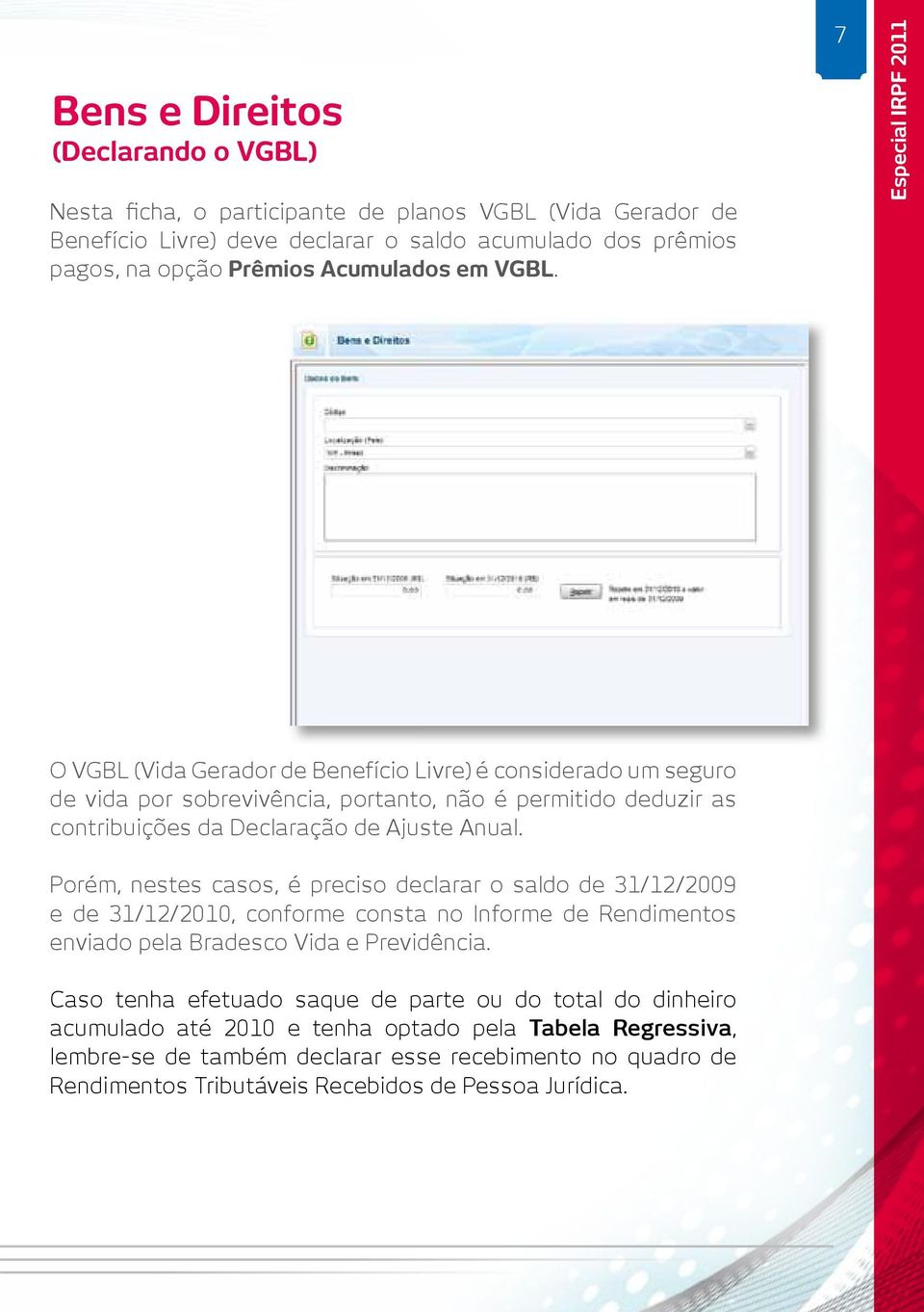 Anual. Porém, nestes casos, é preciso declarar o saldo de 31/12/2009 e de 31/12/2010, conforme consta no Informe de Rendimentos enviado pela Bradesco Vida e Previdência.