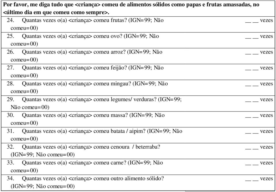 Quantas vezes o(a) <criança> comeu mingau? (IGN=99; Não 29. Quantas vezes o(a) <criança> comeu legumes/ verduras? (IGN=99; Não 30. Quantas vezes o(a) <criança> comeu massa? (IGN=99; Não 31.