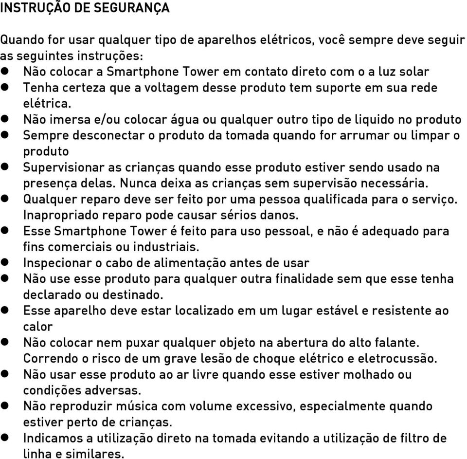 Não imersa e/ou colocar água ou qualquer outro tipo de liquido no produto Sempre desconectar o produto da tomada quando for arrumar ou limpar o produto Supervisionar as crianças quando esse produto