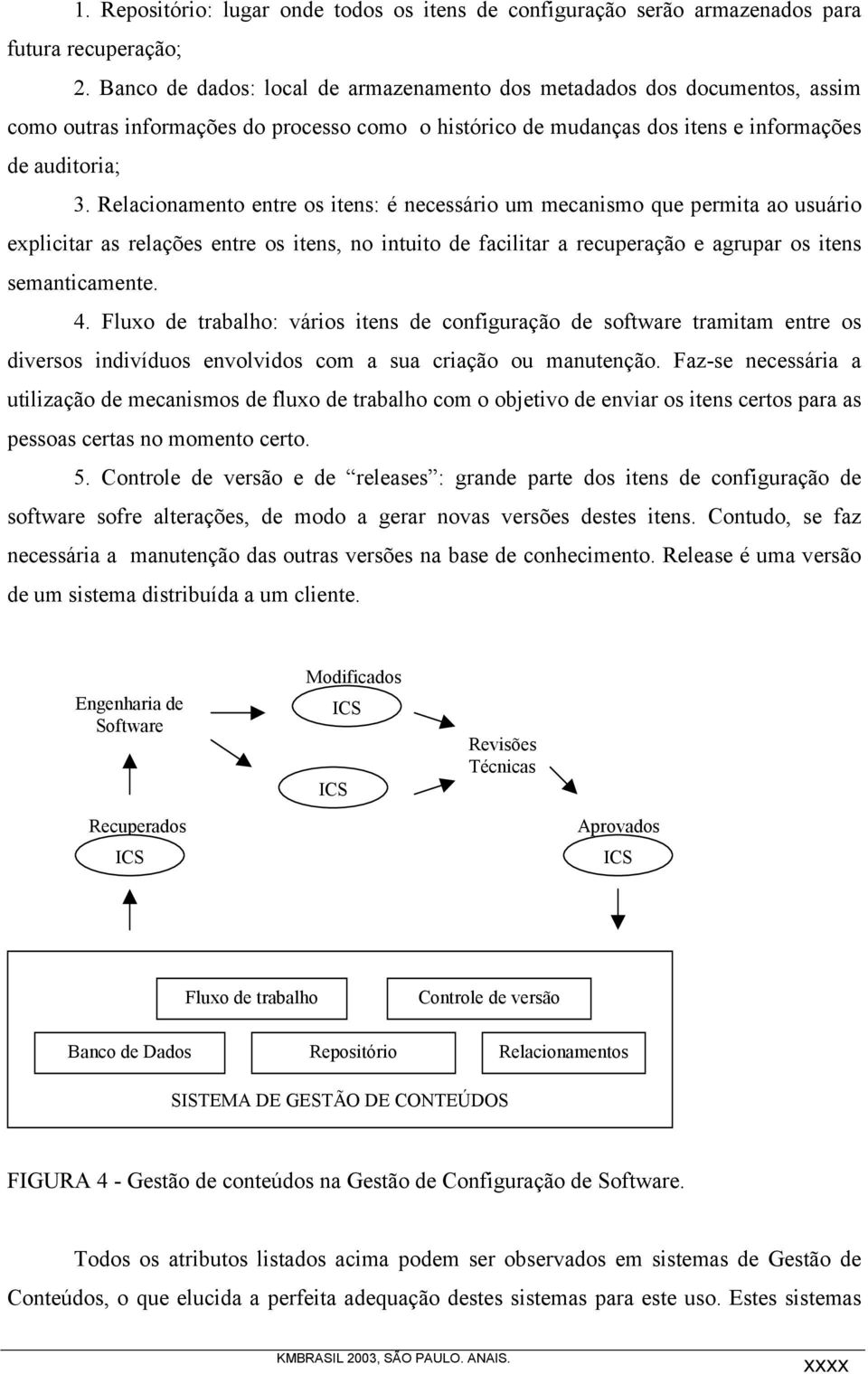 Relacionamento entre os itens: é necessário um mecanismo que permita ao usuário explicitar as relações entre os itens, no intuito de facilitar a recuperação e agrupar os itens semanticamente. 4.