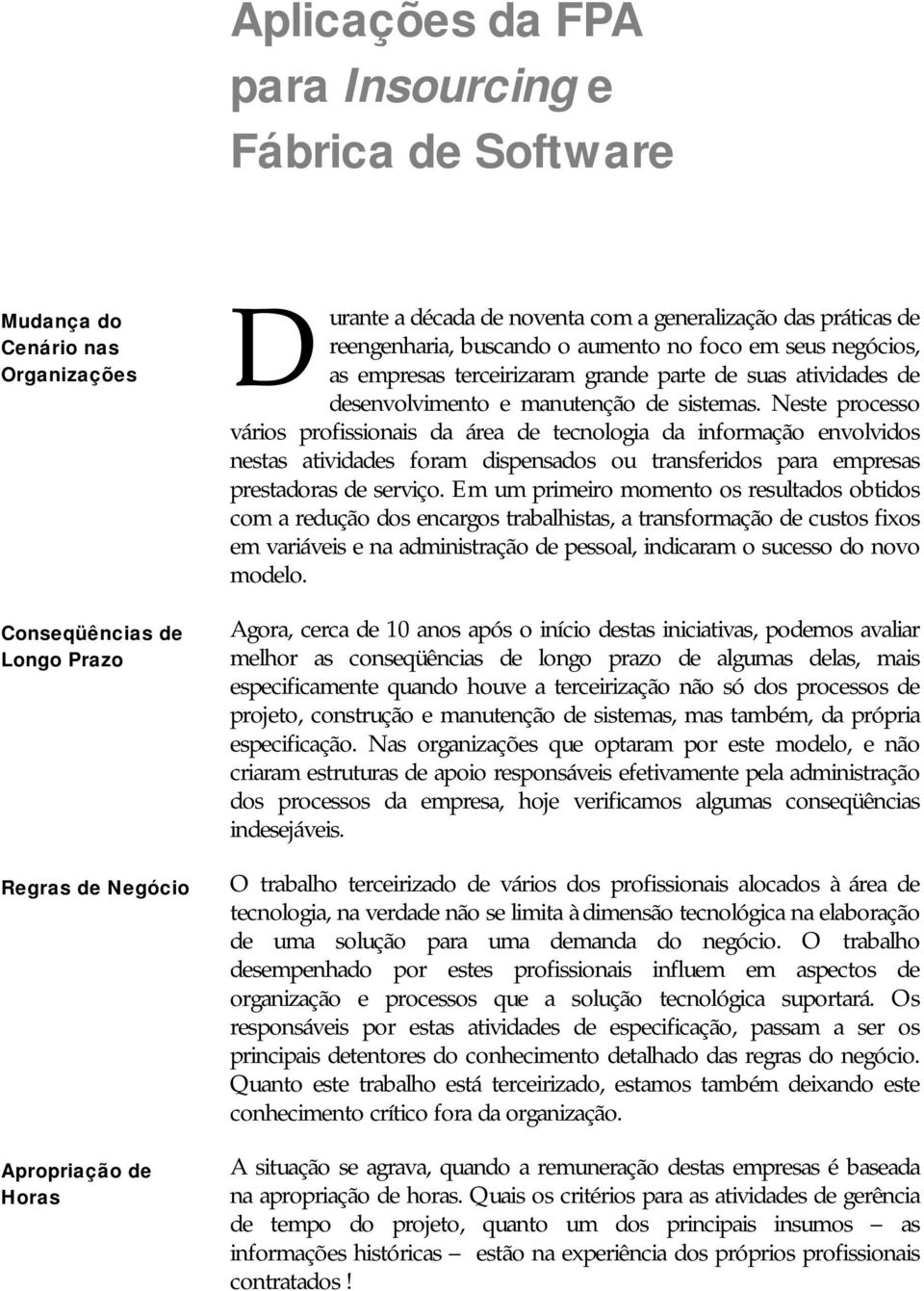 Neste processo vários profissionais da área de tecnologia da informação envolvidos nestas atividades foram dispensados ou transferidos para empresas prestadoras de serviço.