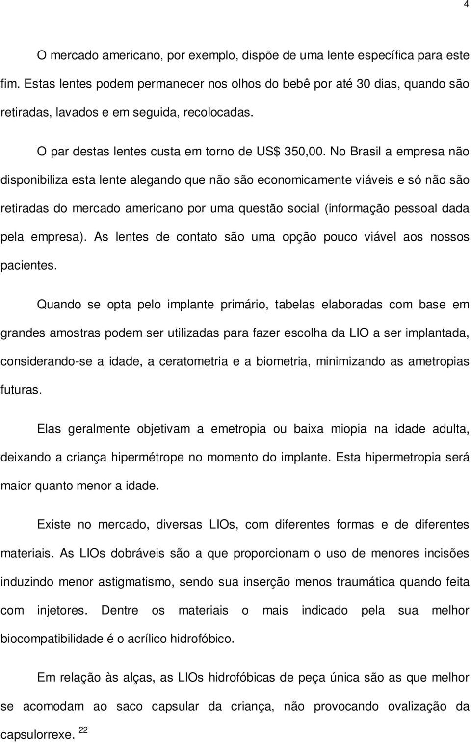 No Brasil a empresa não disponibiliza esta lente alegando que não são economicamente viáveis e só não são retiradas do mercado americano por uma questão social (informação pessoal dada pela empresa).