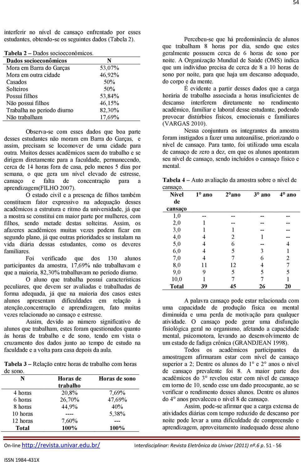 trabalham 17,69% Observa-se com esses dados que boa parte desses estudantes não moram em Barra do Garças, e assim, precisam se locomover de uma cidade para outra.