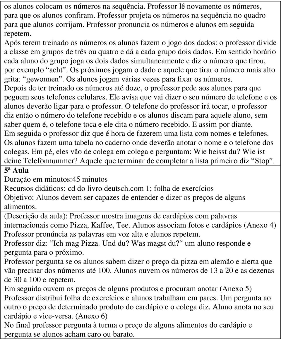 Após terem treinado os números os alunos fazem o jogo dos dados: o professor divide a classe em grupos de três ou quatro e dá a cada grupo dois dados.