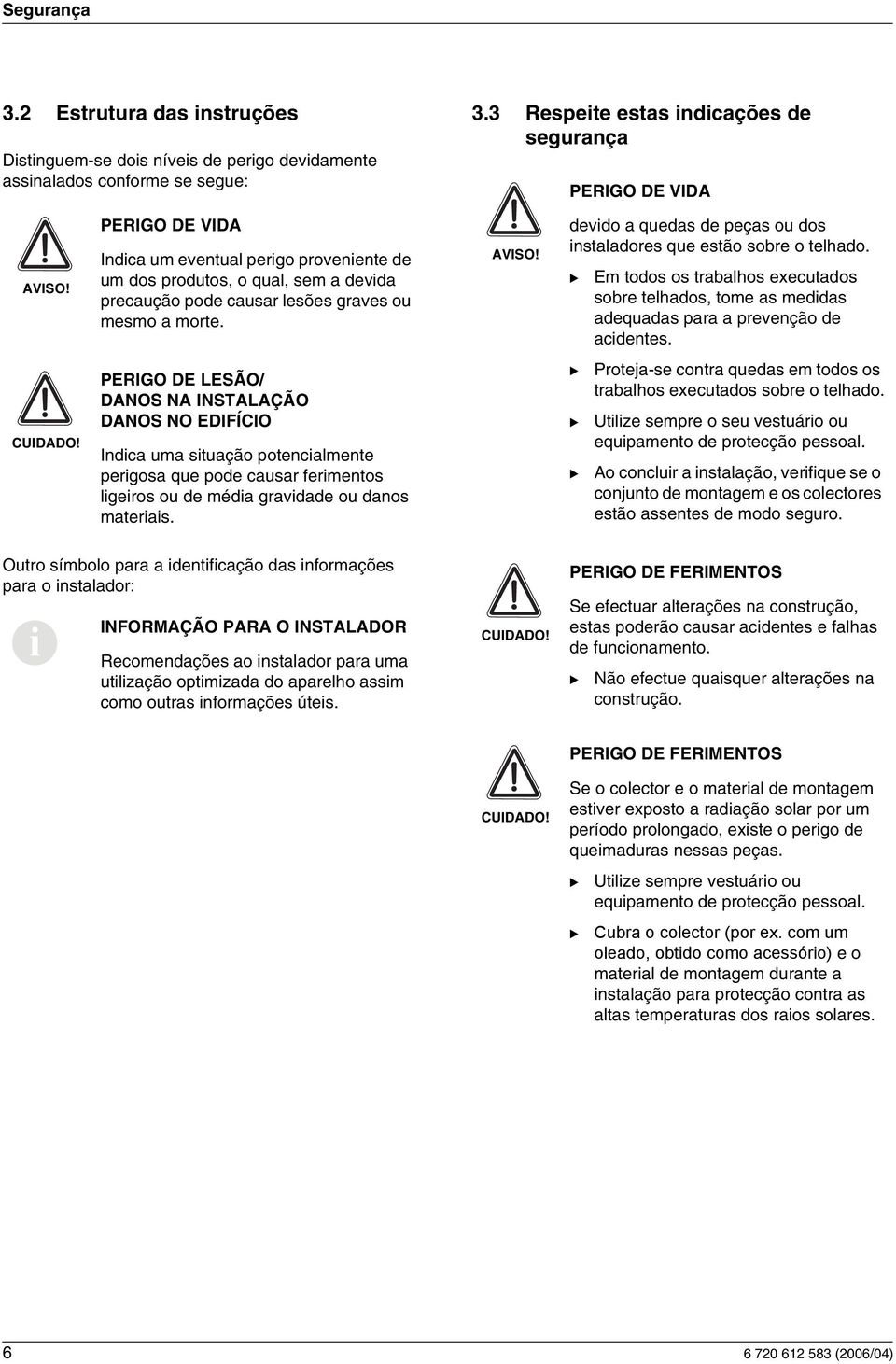 devdo a quedas de peças ou dos nstaladores que estão sobre o telhado. Em todos os trabalhos executados sobre telhados, tome as meddas adequadas para a prevenção de acdentes. CUIDADO!