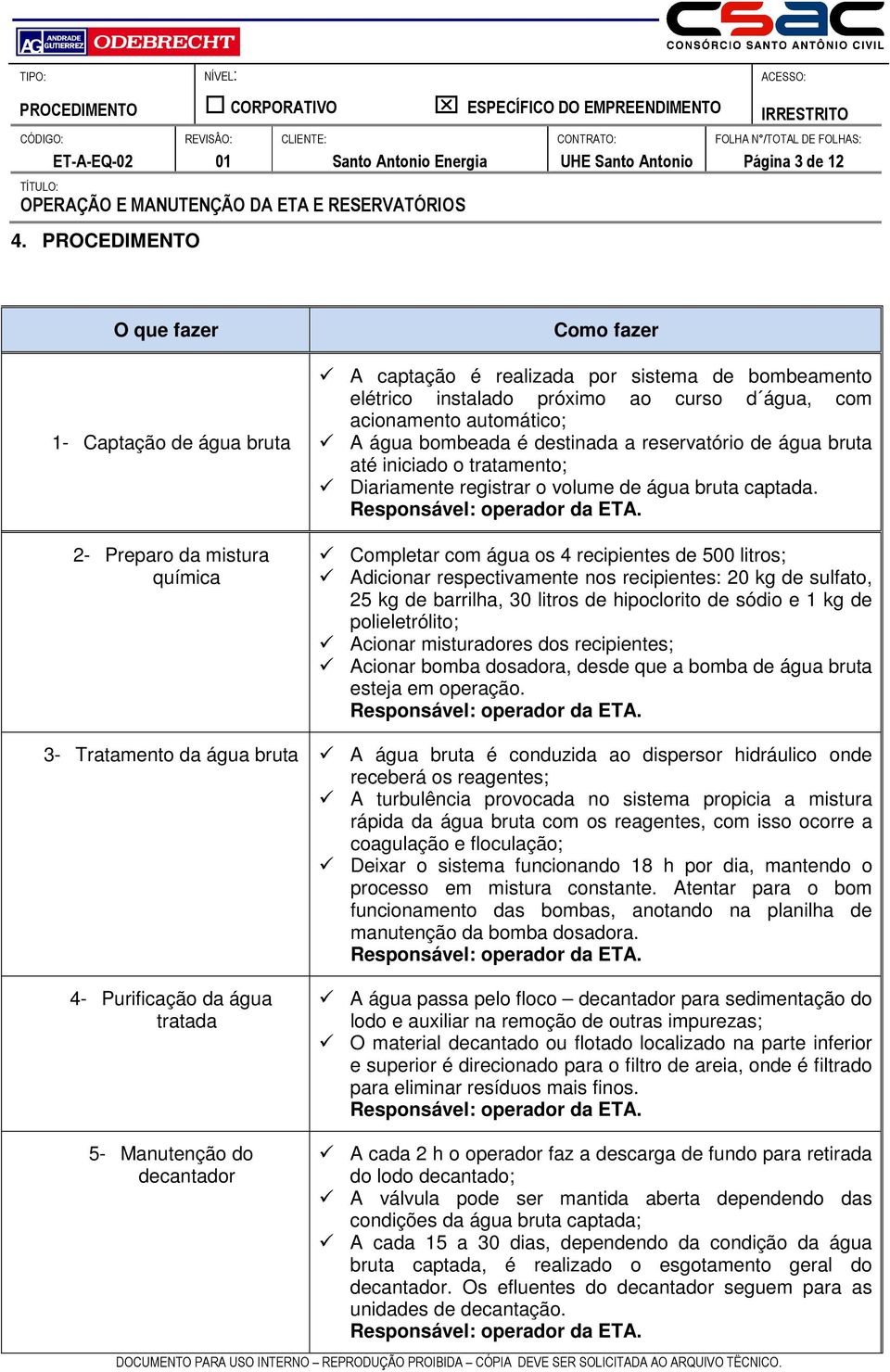 Completar com água os 4 recipientes de 500 litros; Adicionar respectivamente nos recipientes: 20 kg de sulfato, 25 kg de barrilha, 30 litros de hipoclorito de sódio e 1 kg de polieletrólito; Acionar