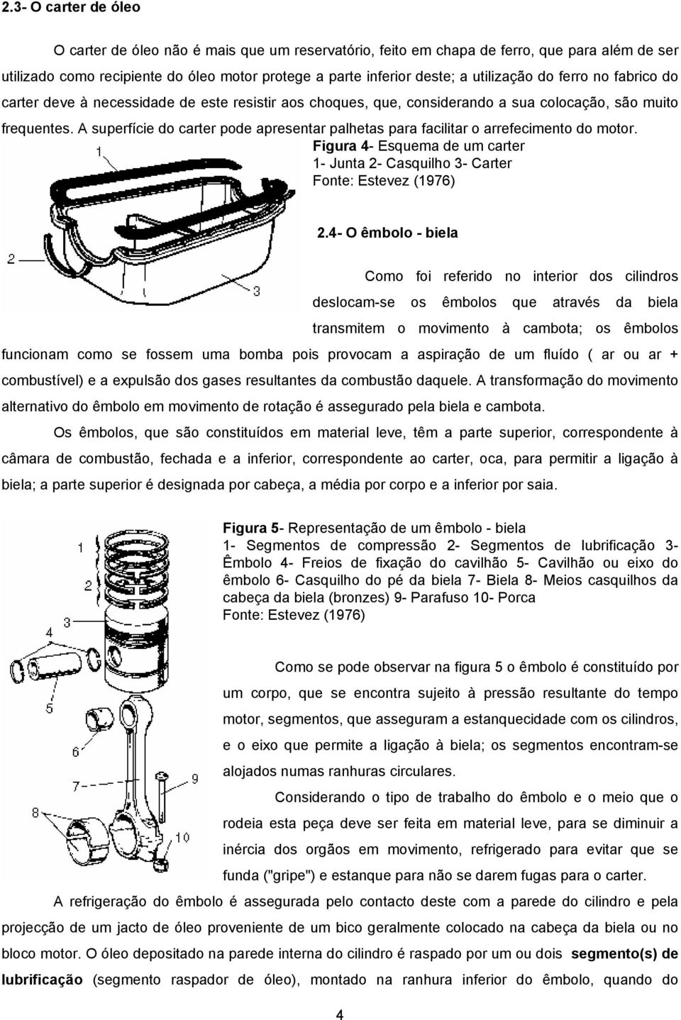 A superfície do carter pode apresentar palhetas para facilitar o arrefecimento do motor. Figura 4- Esquema de um carter 1- Junta 2- Casquilho 3- Carter Fonte: Estevez (1976) 2.