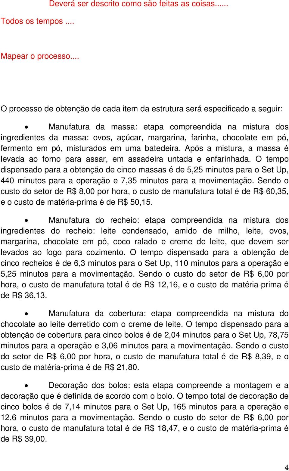 chocolate em pó, fermento em pó, misturados em uma batedeira. Após a mistura, a massa é levada ao forno para assar, em assadeira untada e enfarinhada.