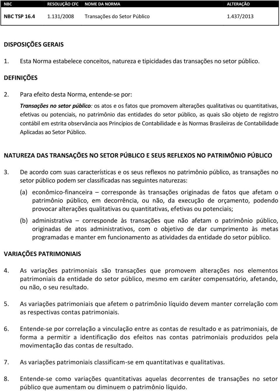 Para efeito desta Norma, entende-se por: Transações no setor público: os atos e os fatos que promovem alterações qualitativas ou quantitativas, efetivas ou potenciais, no patrimônio das entidades do