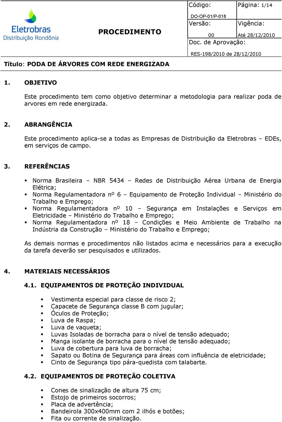 REFERÊNCIAS Norma Brasileira NBR 5434 Redes de Distribuição Aérea Urbana de Energia Elétrica; Norma Regulamentadora nº 6 Equipamento de Proteção Individual Ministério do Trabalho e Emprego; Norma