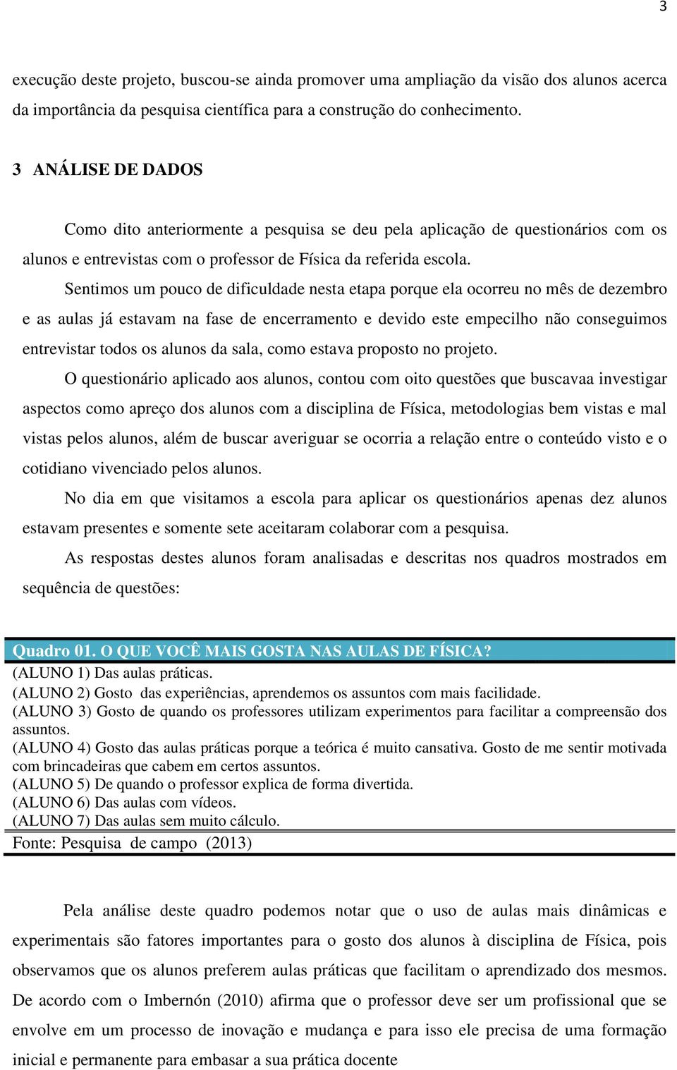 Sentimos um pouco de dificuldade nesta etapa porque ela ocorreu no mês de dezembro e as aulas já estavam na fase de encerramento e devido este empecilho não conseguimos entrevistar todos os alunos da