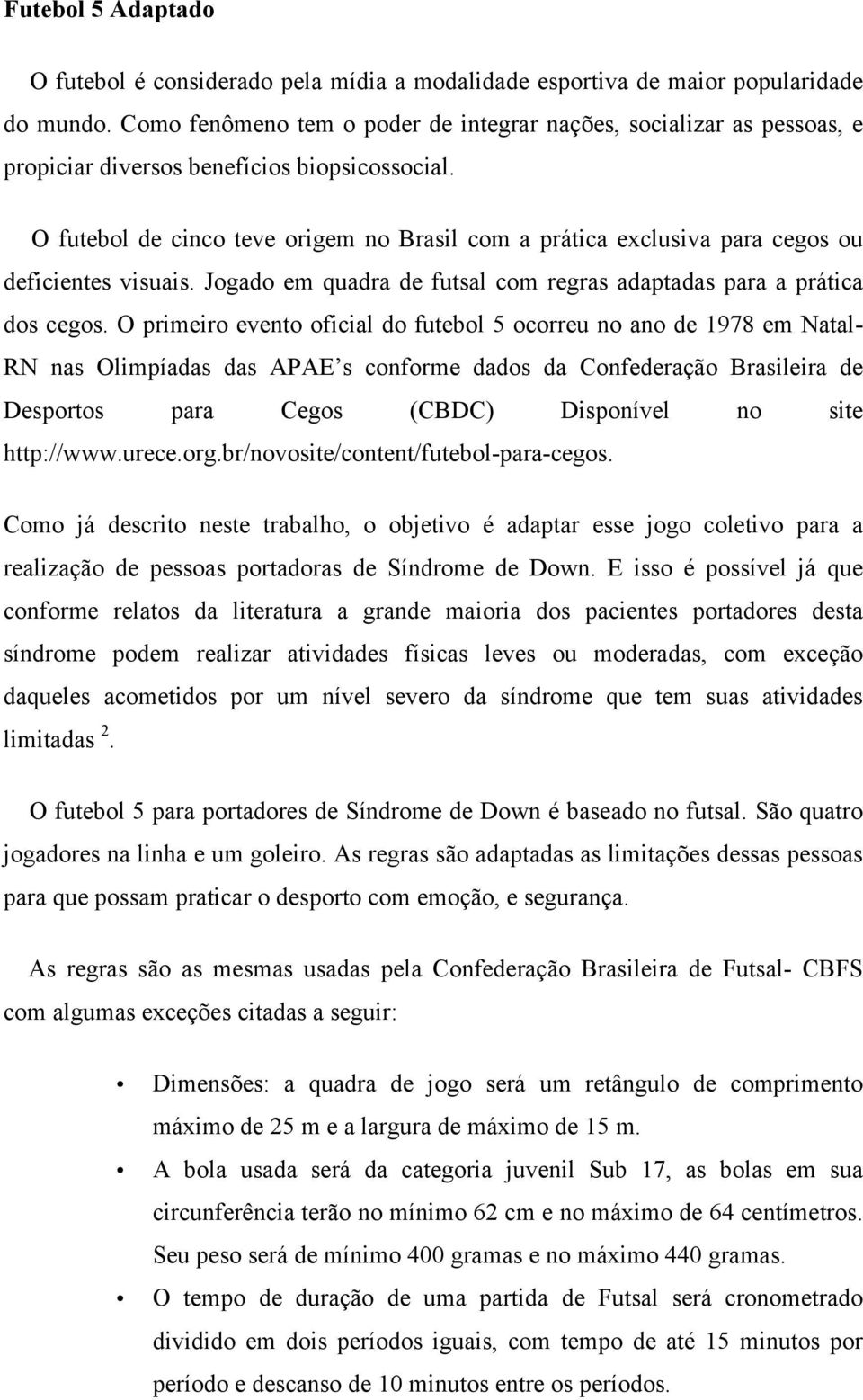 O futebol de cinco teve origem no Brasil com a prática exclusiva para cegos ou deficientes visuais. Jogado em quadra de futsal com regras adaptadas para a prática dos cegos.