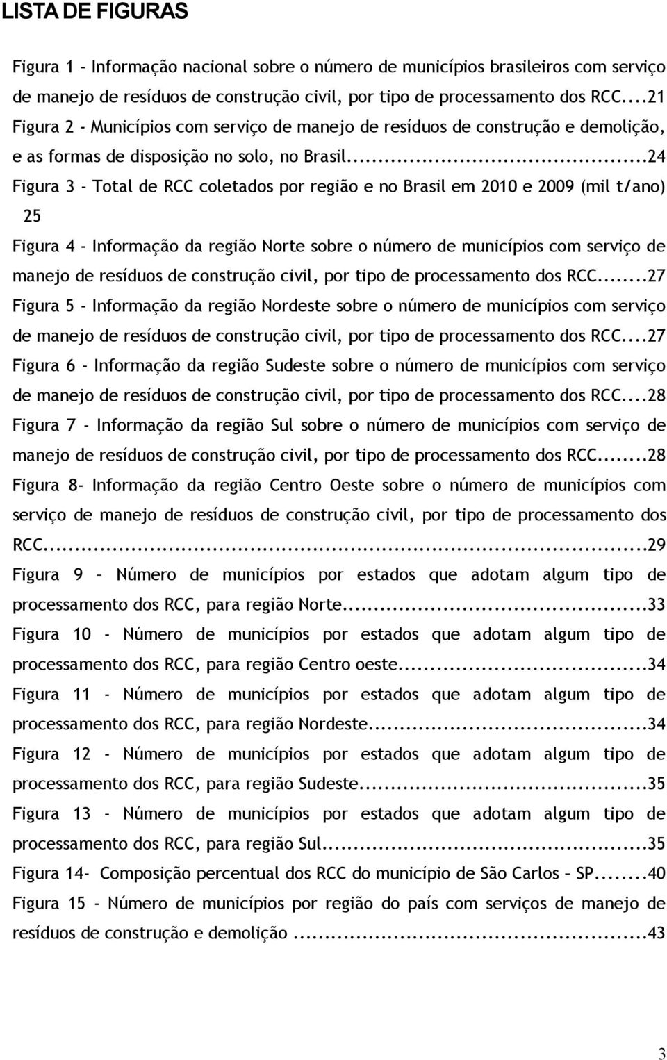 ..24 Figura 3 - Total de RCC coletados por região e no Brasil em 2010 e 2009 (mil t/ano) 25 Figura 4 - Informação da região Norte sobre o número de municípios com serviço de manejo de resíduos de
