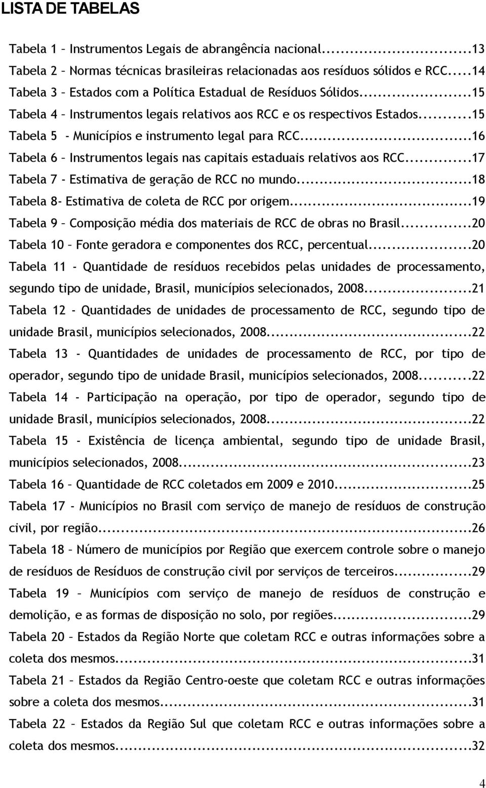 ..16 Tabela 6 Instrumentos legais nas capitais estaduais relativos aos RCC...17 Tabela 7 - Estimativa de geração de RCC no mundo...18 Tabela 8- Estimativa de coleta de RCC por origem.