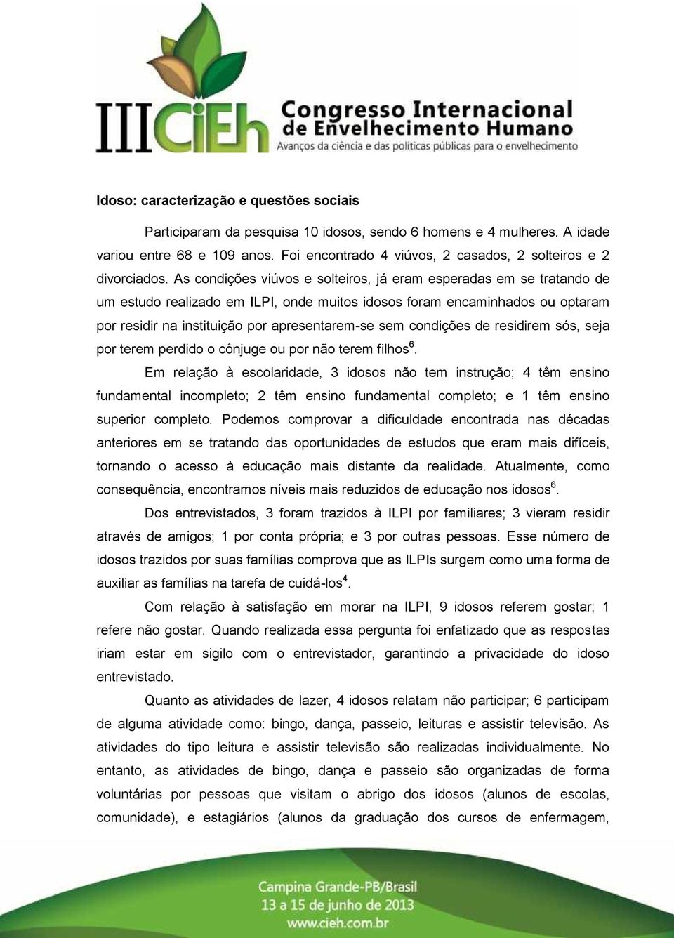 As condições viúvos e solteiros, já eram esperadas em se tratando de um estudo realizado em ILPI, onde muitos idosos foram encaminhados ou optaram por residir na instituição por apresentarem-se sem