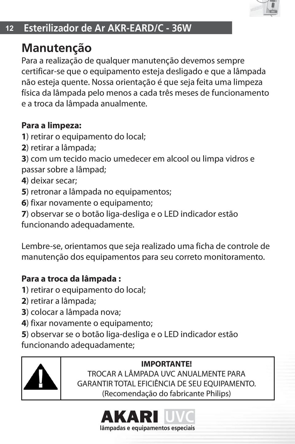 Para a limpeza: 1) retirar o equipamento do local; 2) retirar a lâmpada; 3) com um tecido macio umedecer em alcool ou limpa vidros e passar sobre a lâmpad; 4) deixar secar; 5) retronar a lâmpada no