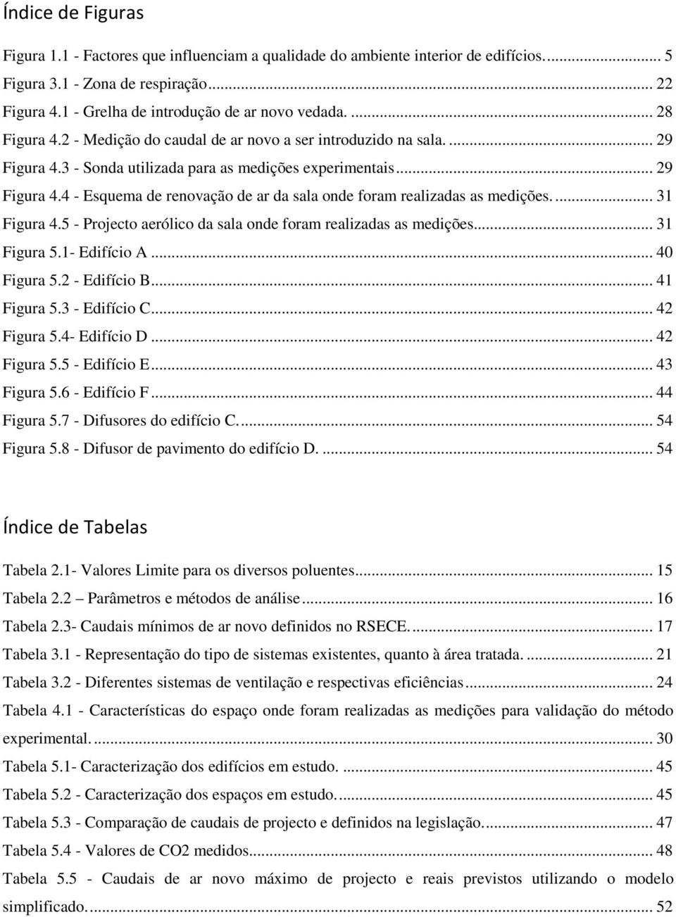 ... 31 Figura 4.5 - Projecto aerólico da sala onde foram realizadas as medições... 31 Figura 5.1- Edifício A... 40 Figura 5.2 - Edifício B... 41 Figura 5.3 - Edifício C... 42 Figura 5.4- Edifício D.