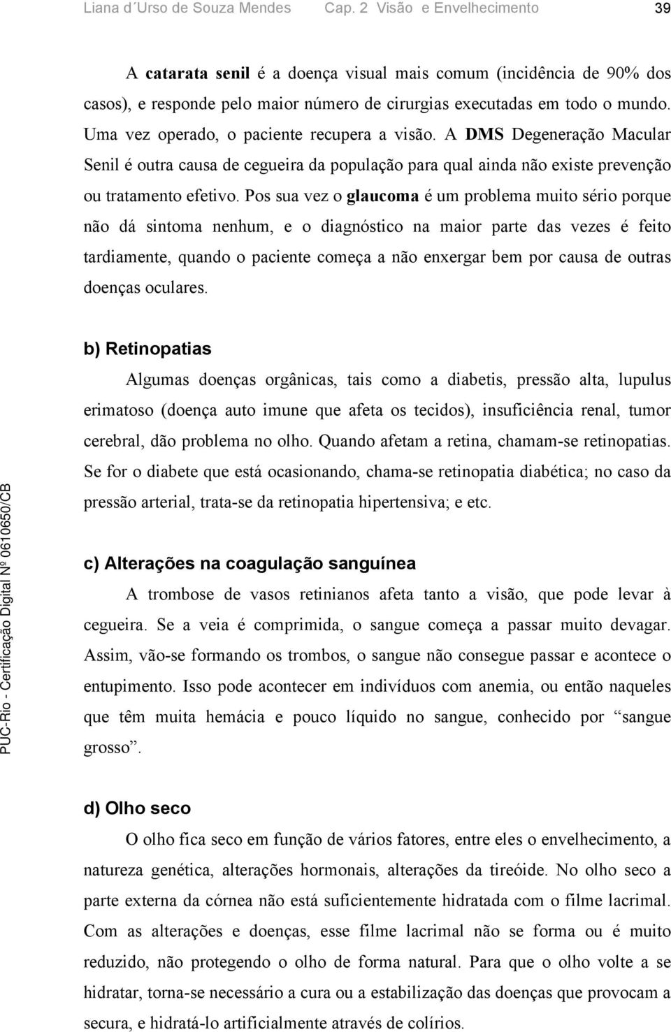 Uma vez operado, o paciente recupera a visão. A DMS Degeneração Macular Senil é outra causa de cegueira da população para qual ainda não existe prevenção ou tratamento efetivo.