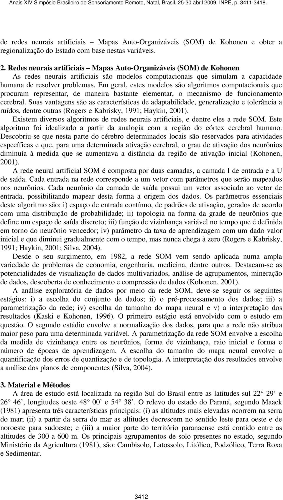 Em geral, estes moelos são algoritmos computacionais que procuram representar, e maneira bastante elementar, o mecanismo e funcionamento cerebral.