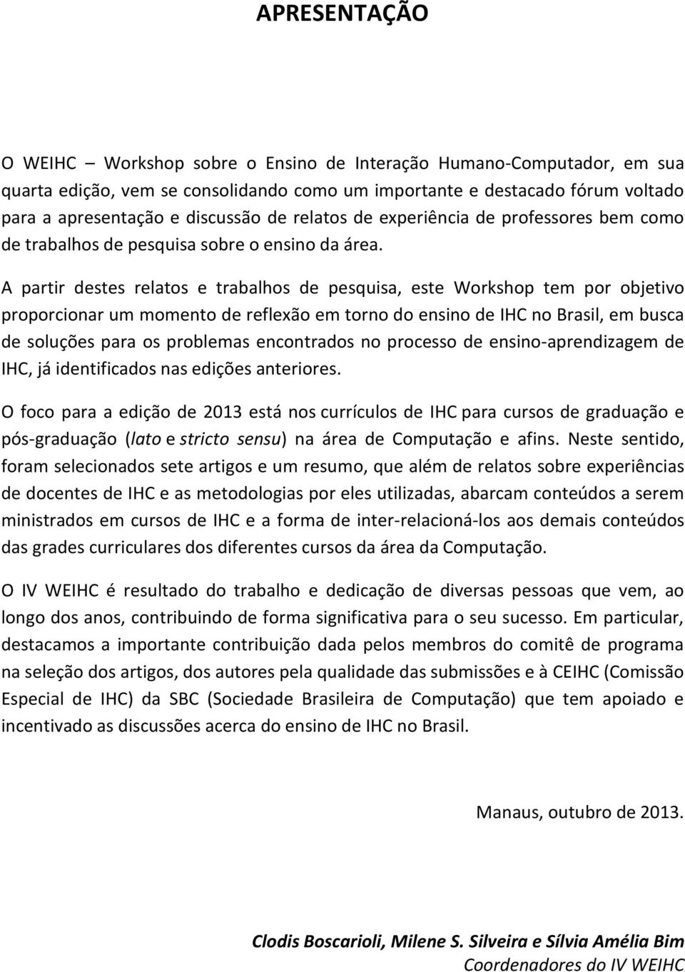 A partir destes relatos e trabalhos de pesquisa, este Workshop tem por objetivo proporcionar um momento de reflexão em torno do ensino de IHC no Brasil, em busca de soluções para os problemas