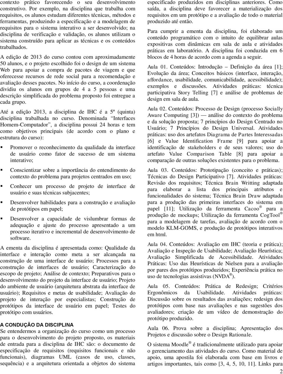 a ser desenvolvido; na disciplina de verificação e validação, os alunos utilizam o sistema construído para aplicar as técnicas e os conteúdos trabalhados.