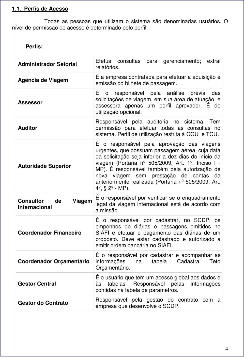 Contrato Efetua consultas para gerenciamento; extrai relatórios. É a empresa contratada para efetuar a aquisição e emissão do bilhete de passagem.